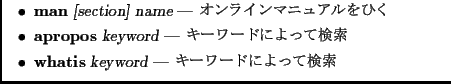 $\textstyle \parbox{0.8\textwidth}{\centering
\begin{itemize}
\item {\bf man} ...
...$B:w(B
\item {\bf whatis} {\sl keyword} --- $B%-!<%o!<%I$K$h$C$F8!:w(B
\end{itemize}}$