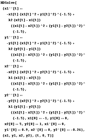 NDSolve[{x1''[t] == -x1[t] (x1[t]^2 + y1[t]^2)^(-1.5) + k2 (x2[t] - x1[t]) ((x1[t] - x2[t])^2 ... [0] == 1, x1 '[0] == 0, y1 '[0] == 0.9, x2 '[0] == 0, y2 '[0] == -0.24}, {x1, y1, x2, y2}, {t, 0, T}]