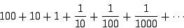 \begin{displaymath}100 + 10 + 1 + \frac{1}{10} + \frac{1}{100} + \frac{1}{1000}+ \cdots \end{displaymath}
