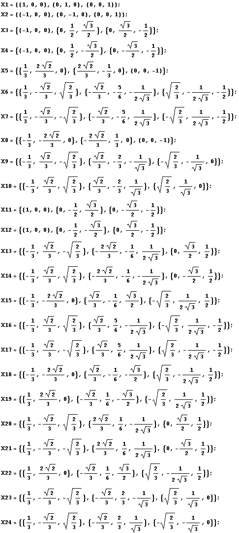 X1 = {{1, 0, 0}, {0, 1, 0}, {0, 0, 1}} ; X2 = {{-1, 0, 0}, {0, -1, 0}, {0, 0, 1}} ; X3 = {{-1, ... X24 = {{1/3, -2^(1/2)/3, 2/3^(1/2)}, {-2^(1/2)/3, 2/3, 1/3^(1/2)}, {-2/3^(1/2), -1/3^(1/2), 0}} ; 