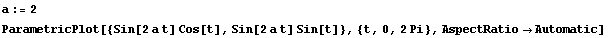 a := 2 ParametricPlot[{Sin[2 a t] Cos[t], Sin[2 a t] Sin[t]}, {t, 0, 2 Pi}, AspectRatio -> Automatic] 