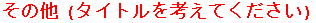 ���̑� (�^�C�g�����l���Ă�������)