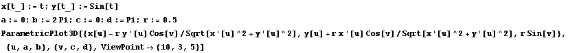 x[t_] := t ; y[t_] := Sin[t] a := 0 ; b := 2 Pi ; c := 0 ; d := Pi ; r := 0.5 ParametricPlot3D ... u] Cos[v]/Sqrt[x '[u]^2 + y '[u]^2], r Sin[v]}, {u, a, b}, {v, c, d}, ViewPoint -> {10, 3, 5}] 