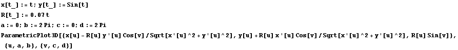 x[t_] := t ; y[t_] := Sin[t] R[t_] := 0.07 t a := 0 ; b := 2 Pi ; c := 0 ; d := 2 Pi Parametri ... '[u]^2], y[u] + R[u] x '[u] Cos[v]/Sqrt[x '[u]^2 + y '[u]^2], R[u] Sin[v]}, {u, a, b}, {v, c, d}] 